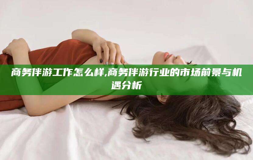 中山商务伴游工作怎么样,商务伴游行业的市场前景与机遇分析