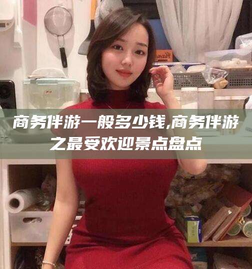 中山商务伴游一般多少钱,商务伴游之最受欢迎景点盘点