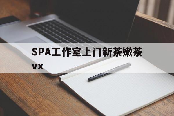 中山广州哪里可以找约茶新茶的品茶地最新资讯（谁能告诉我哪里有中山SPA工作室上门新茶嫩茶vx？）